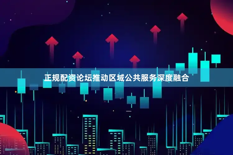 正规配资论坛推动区域公共服务深度融合