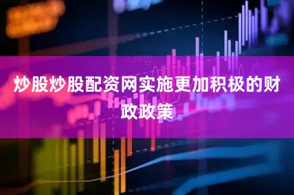 炒股炒股配资网实施更加积极的财政政策