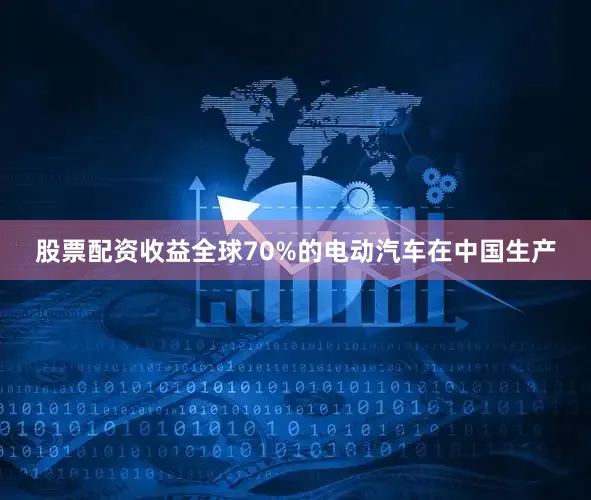 股票配资收益全球70%的电动汽车在中国生产