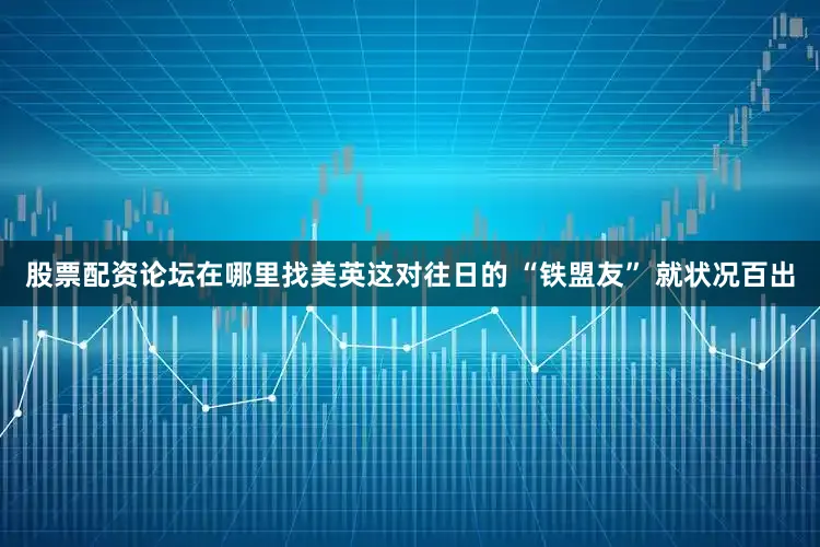 股票配资论坛在哪里找美英这对往日的 “铁盟友” 就状况百出