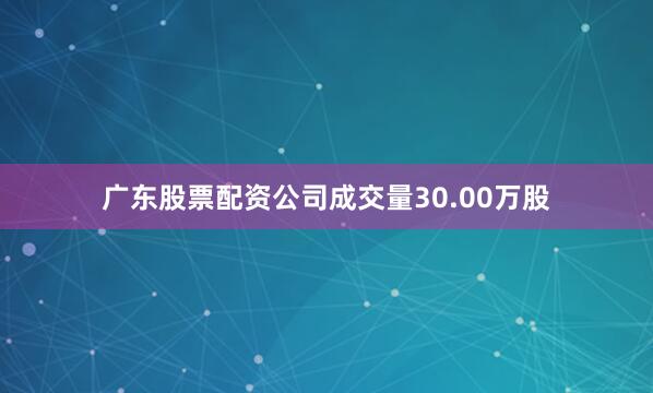 广东股票配资公司成交量30.00万股