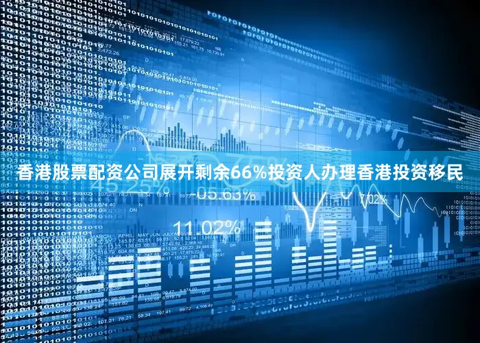 香港股票配资公司展开剩余66%投资人办理香港投资移民