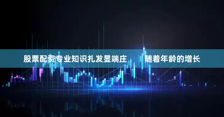 股票配资专业知识扎发显端庄        随着年龄的增长