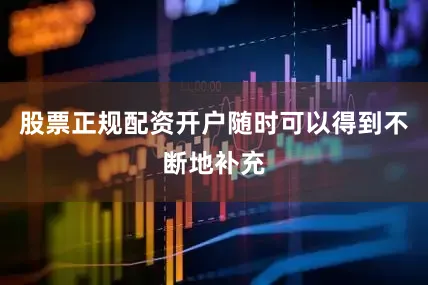 股票正规配资开户随时可以得到不断地补充