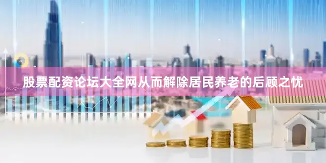 股票配资论坛大全网从而解除居民养老的后顾之忧