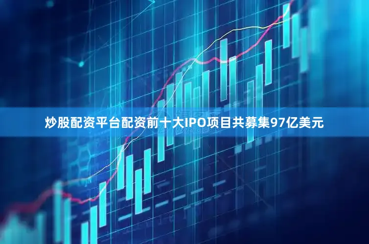 炒股配资平台配资前十大IPO项目共募集97亿美元