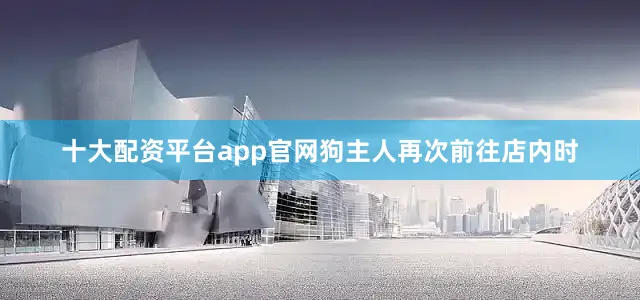 十大配资平台app官网狗主人再次前往店内时