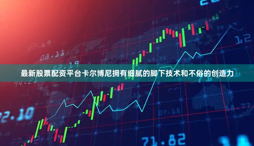 最新股票配资平台卡尔博尼拥有细腻的脚下技术和不俗的创造力
