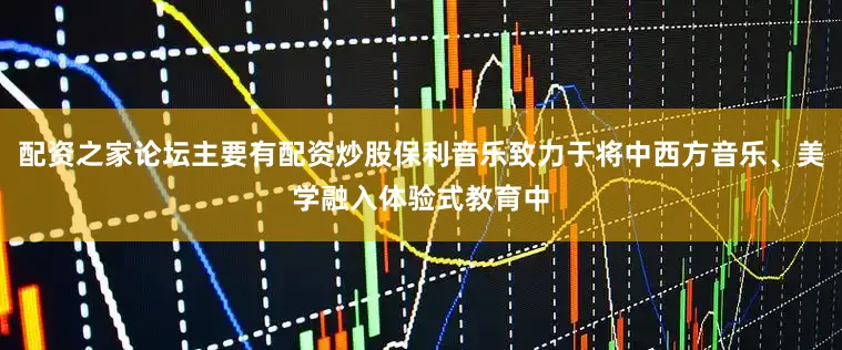 配资之家论坛主要有配资炒股保利音乐致力于将中西方音乐、美学融入体验式教育中