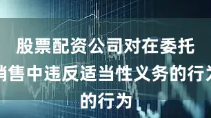 股票配资公司对在委托销售中违反适当性义务的行为