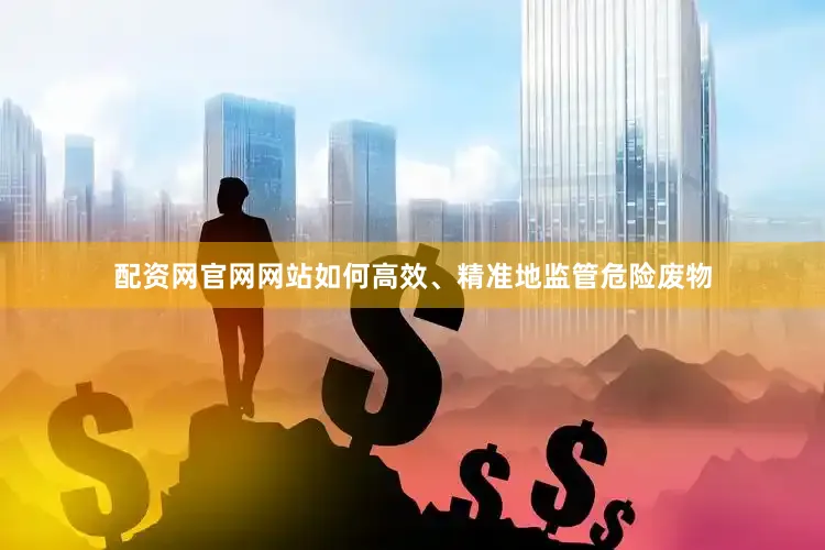 配资网官网网站如何高效、精准地监管危险废物
