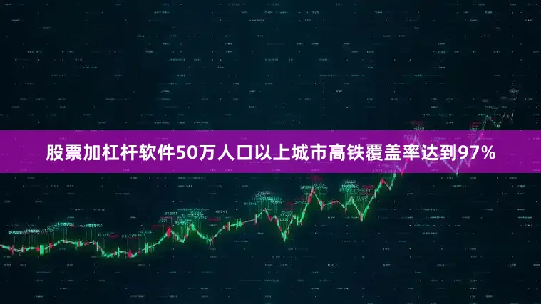股票加杠杆软件50万人口以上城市高铁覆盖率达到97%