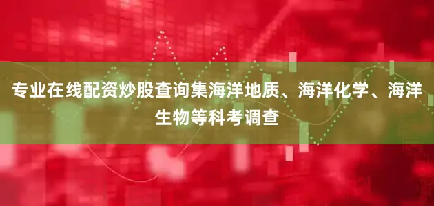 专业在线配资炒股查询集海洋地质、海洋化学、海洋生物等科考调查