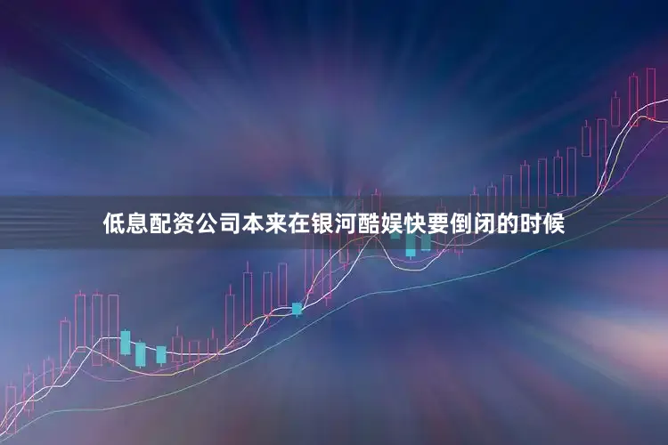 低息配资公司本来在银河酷娱快要倒闭的时候