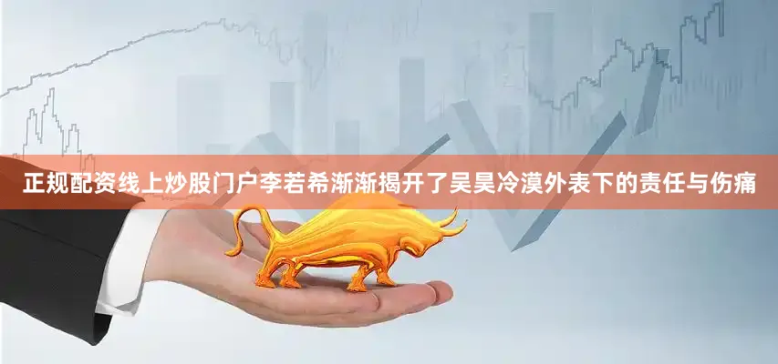 正规配资线上炒股门户李若希渐渐揭开了吴昊冷漠外表下的责任与伤痛