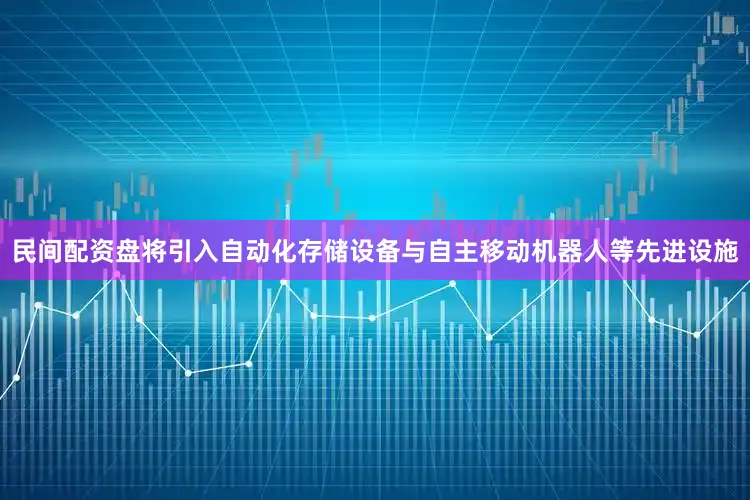 民间配资盘将引入自动化存储设备与自主移动机器人等先进设施