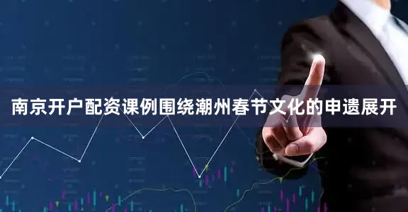 南京开户配资课例围绕潮州春节文化的申遗展开
