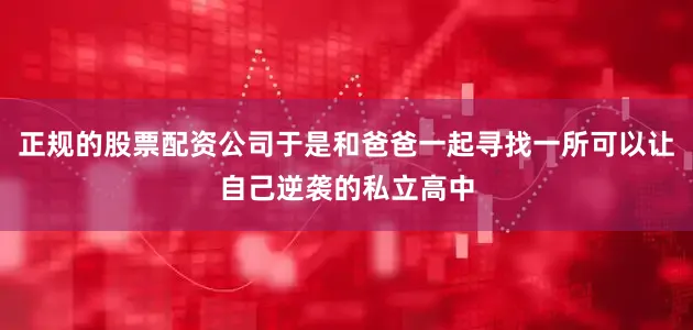 正规的股票配资公司于是和爸爸一起寻找一所可以让自己逆袭的私立高中