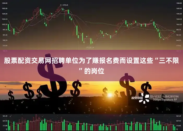 股票配资交易网招聘单位为了赚报名费而设置这些“三不限”的岗位