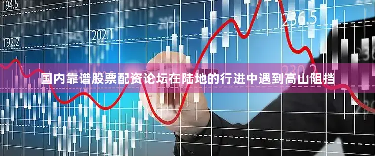 国内靠谱股票配资论坛在陆地的行进中遇到高山阻挡