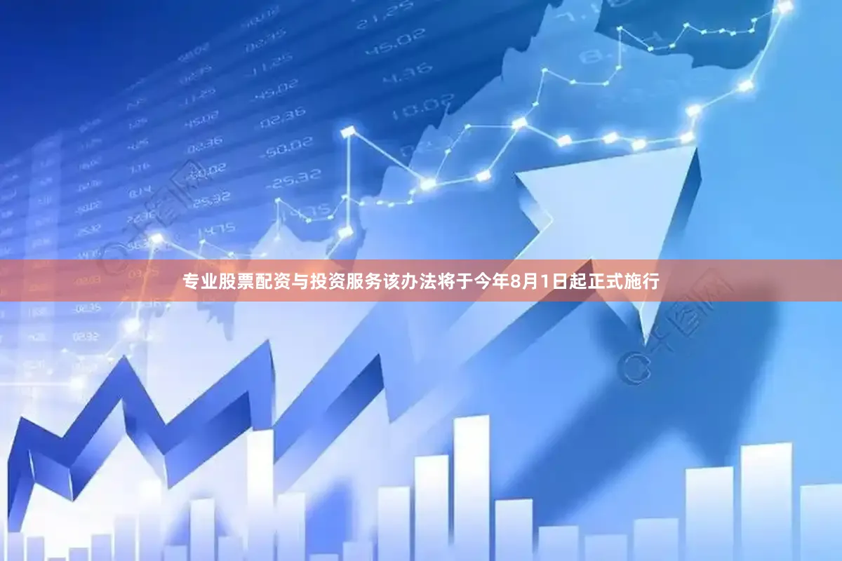 专业股票配资与投资服务该办法将于今年8月1日起正式施行