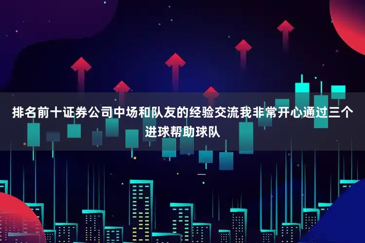 排名前十证券公司中场和队友的经验交流我非常开心通过三个进球帮助球队
