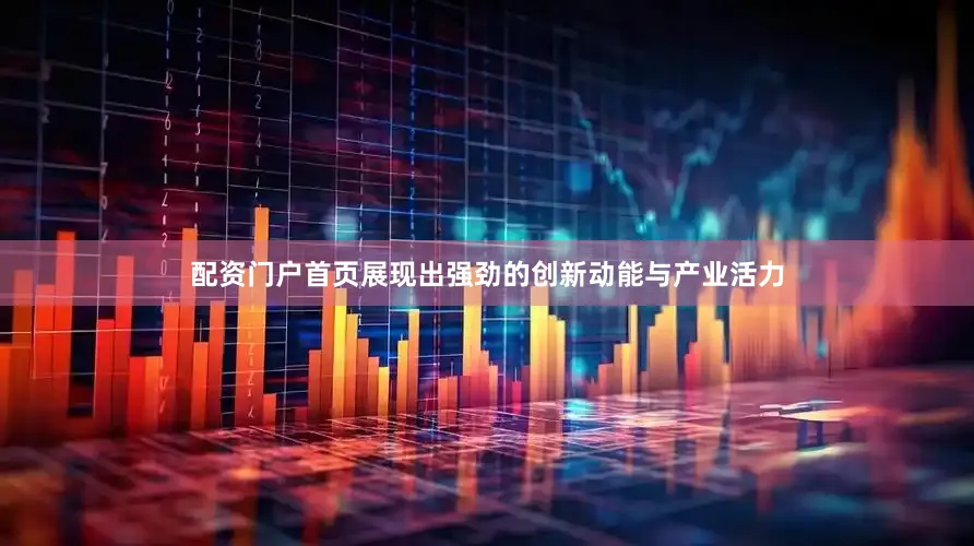 配资门户首页展现出强劲的创新动能与产业活力