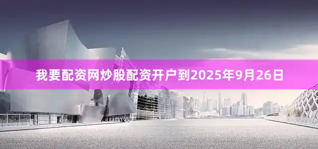 我要配资网炒股配资开户到2025年9月26日