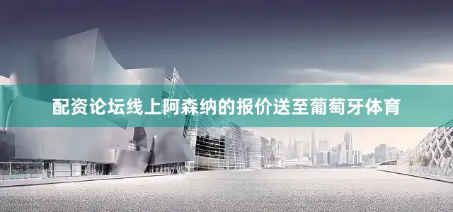 配资论坛线上阿森纳的报价送至葡萄牙体育