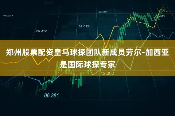 郑州股票配资皇马球探团队新成员劳尔-加西亚是国际球探专家