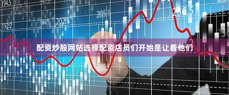 配资炒股网站选择配资店员们开始是让着他们