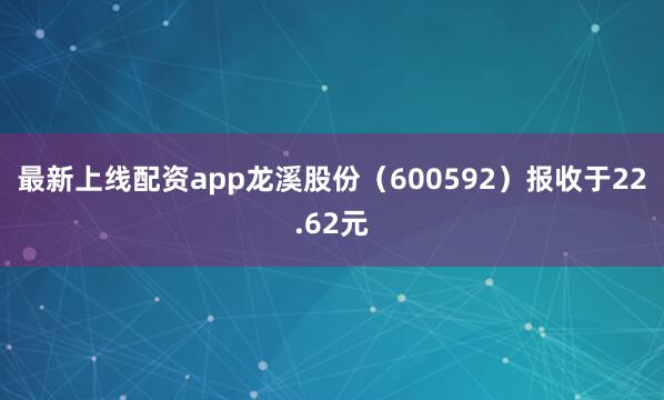 最新上线配资app龙溪股份（600592）报收于22.62元