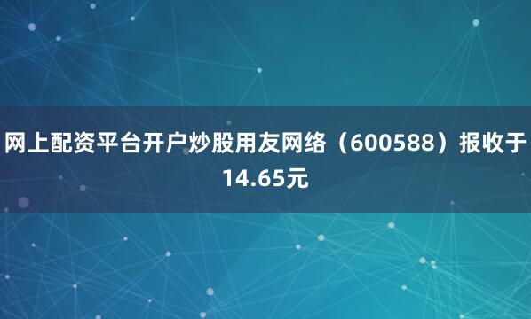 网上配资平台开户炒股用友网络(600588)报收于14.65元