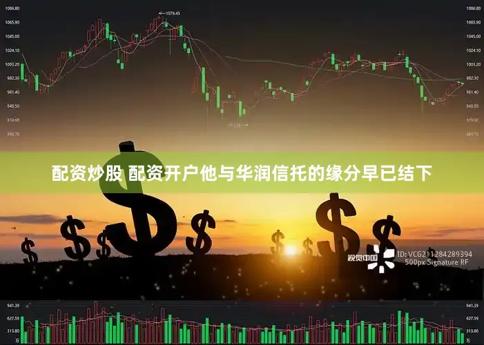 配资炒股 配资开户他与华润信托的缘分早已结下