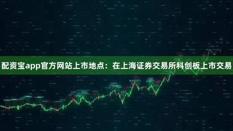 配资宝app官方网站上市地点：在上海证券交易所科创板上市交易