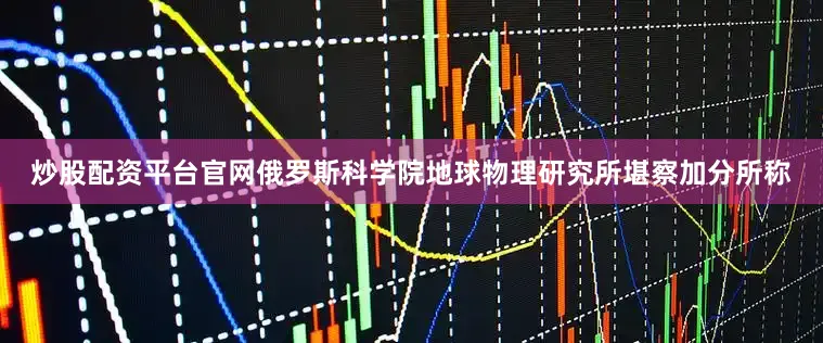 炒股配资平台官网俄罗斯科学院地球物理研究所堪察加分所称
