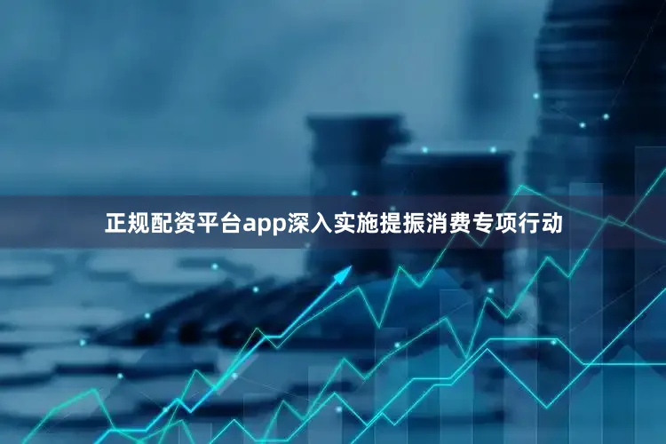 正规配资平台app深入实施提振消费专项行动