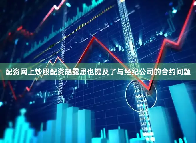 配资网上炒股配资赵露思也提及了与经纪公司的合约问题