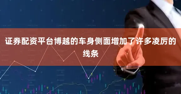 证券配资平台博越的车身侧面增加了许多凌厉的线条