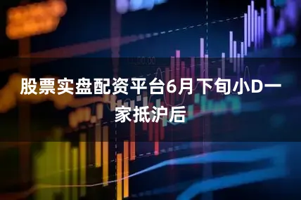 股票实盘配资平台6月下旬小D一家抵沪后