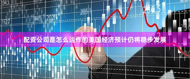 配资公司是怎么运作的美国经济预计仍将稳步发展
