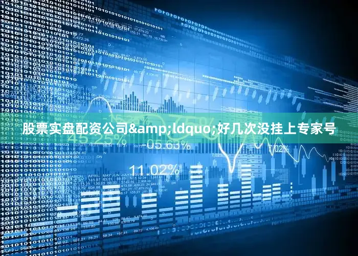 股票实盘配资公司&ldquo;好几次没挂上专家号