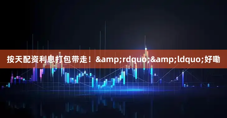 按天配资利息打包带走！&rdquo;&ldquo;好嘞