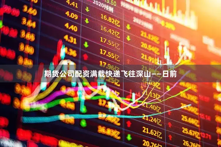 期货公司配资满载快递飞往深山——日前