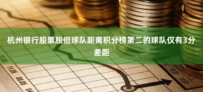 杭州银行股票股但球队距离积分榜第二的球队仅有3分差距