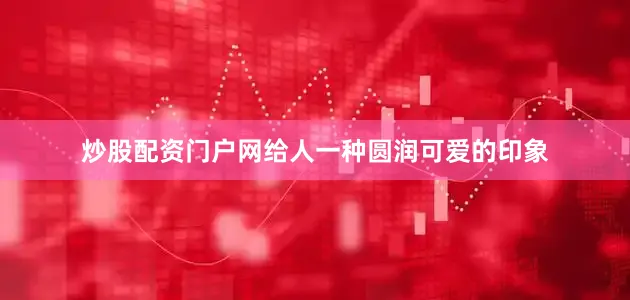 炒股配资门户网给人一种圆润可爱的印象