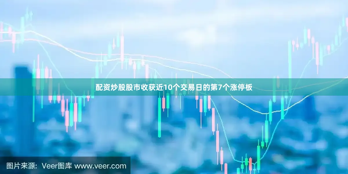 配资炒股股市收获近10个交易日的第7个涨停板