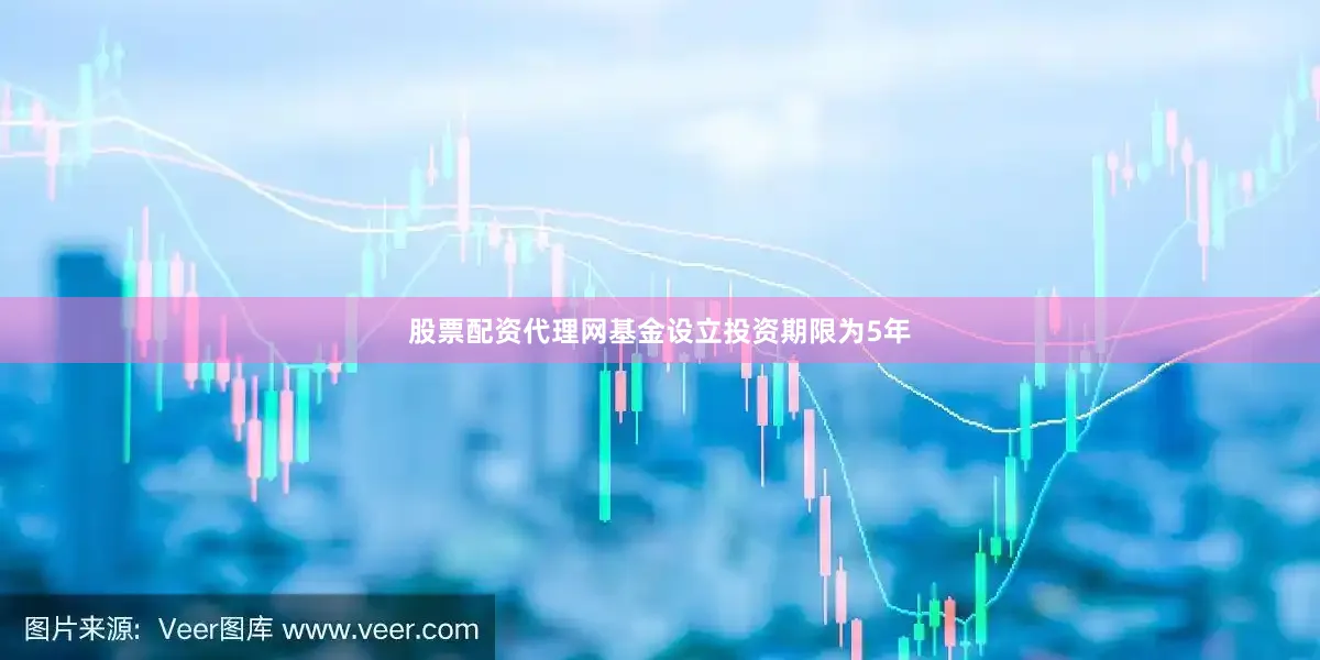 股票配资代理网基金设立投资期限为5年
