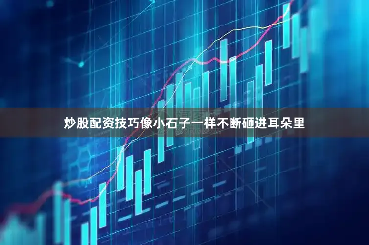 炒股配资技巧像小石子一样不断砸进耳朵里