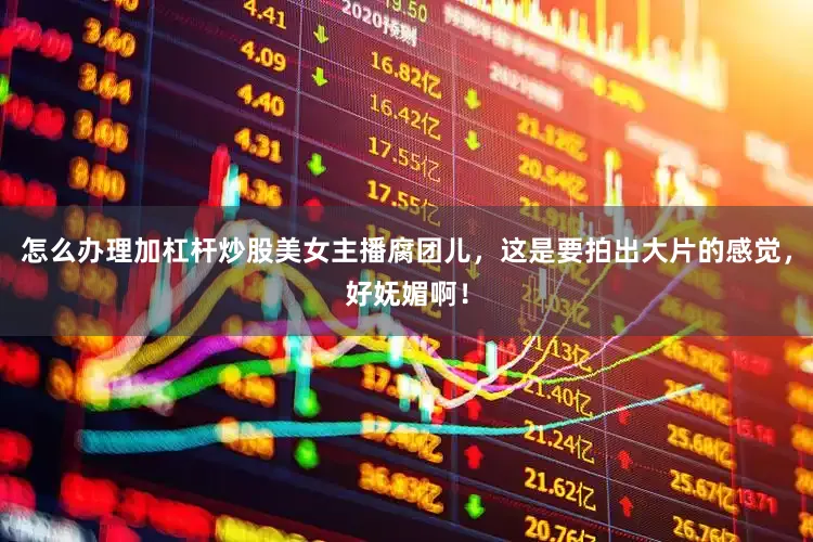 怎么办理加杠杆炒股美女主播腐团儿，这是要拍出大片的感觉，好妩媚啊！
